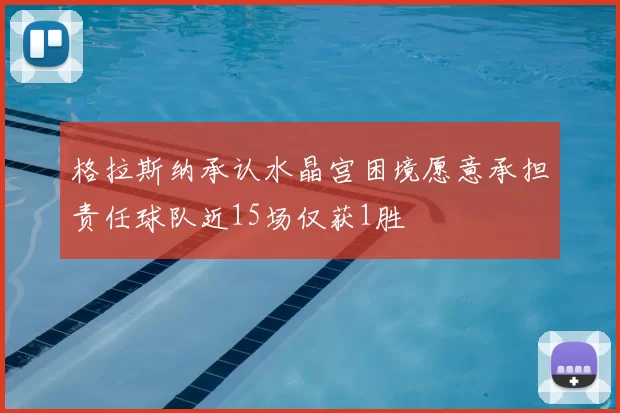 格拉斯纳承认水晶宫困境愿意承担责任球队近15场仅获1胜