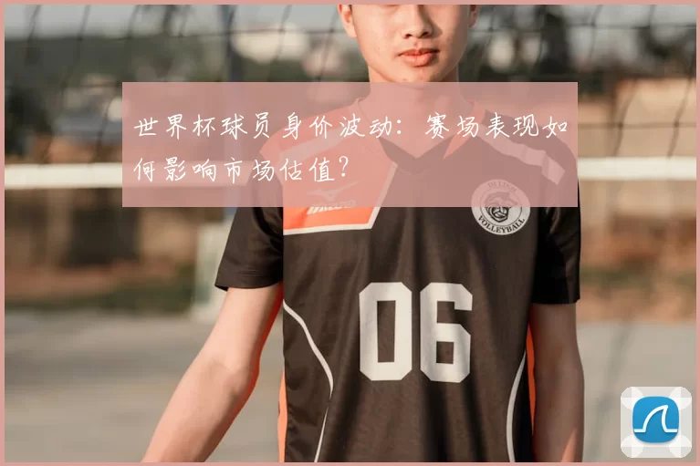 世界杯球员身价波动:赛场表现如何影响市场估值?
