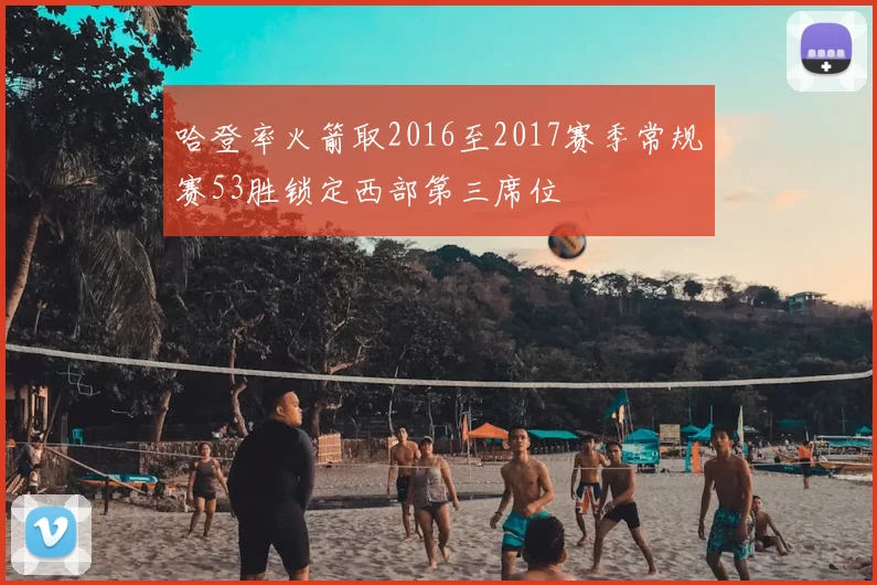 哈登率火箭取2016至2017赛季常规赛53胜锁定西部第三席位