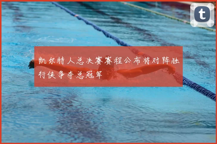 凯尔特人总决赛赛程公布将对阵独行侠争夺总冠军