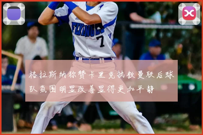 格拉斯纳称赞卡里克执教曼联后球队氛围明显改善显得更加平静