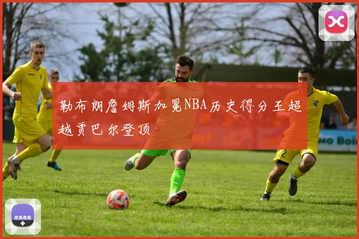 勒布朗詹姆斯加冕NBA历史得分王超越贾巴尔登顶