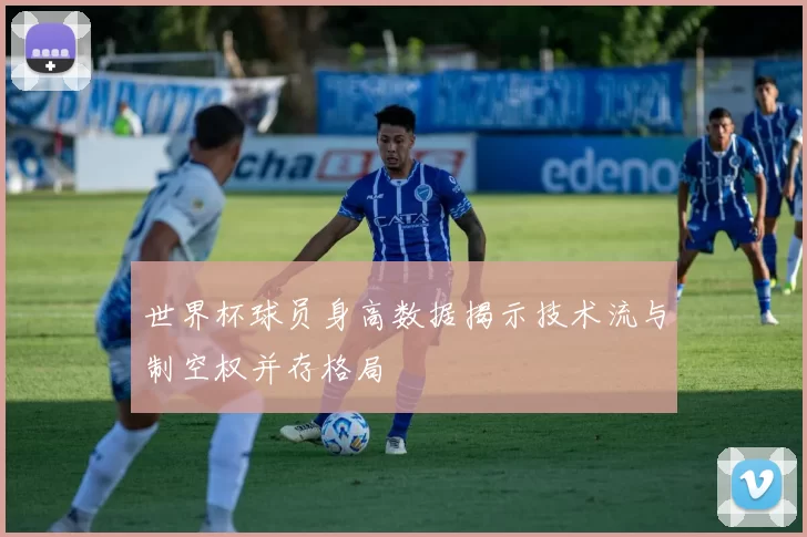 世界杯球员身高数据揭示技术流与制空权并存格局