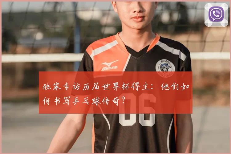 独家专访历届世界杯得主:他们如何书写乒乓球传奇?