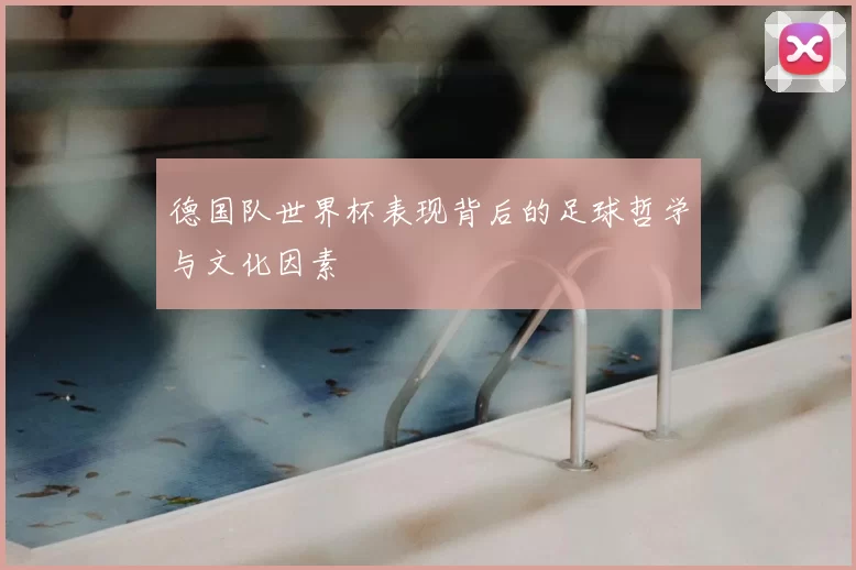 德国队世界杯表现背后的足球哲学与文化因素