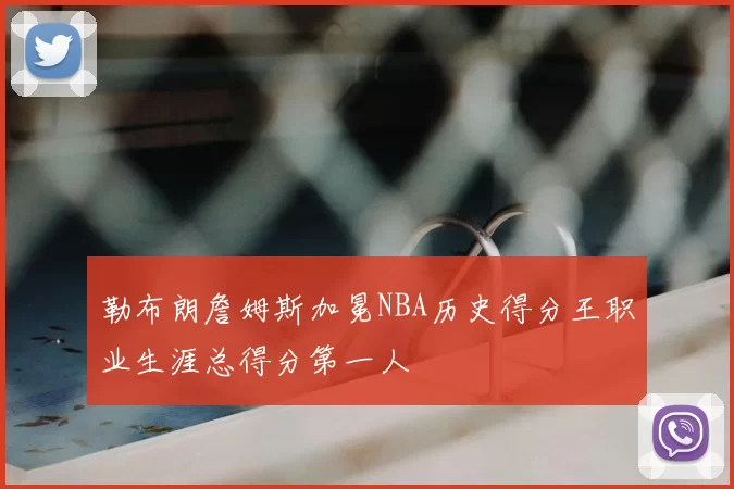 勒布朗詹姆斯加冕NBA历史得分王职业生涯总得分第一人