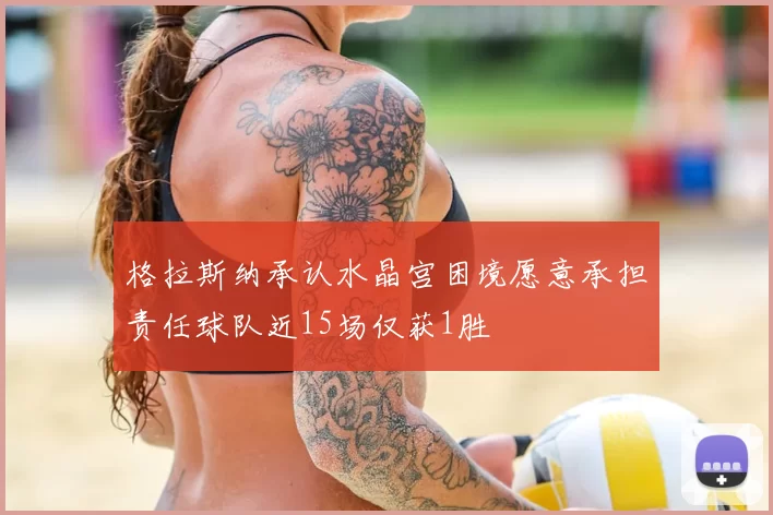 格拉斯纳承认水晶宫困境愿意承担责任球队近15场仅获1胜