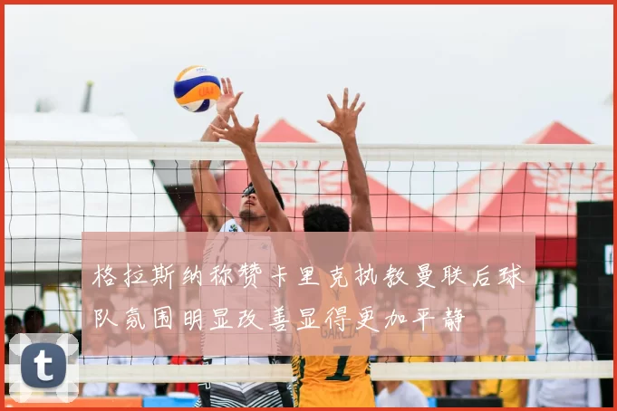 格拉斯纳称赞卡里克执教曼联后球队氛围明显改善显得更加平静
