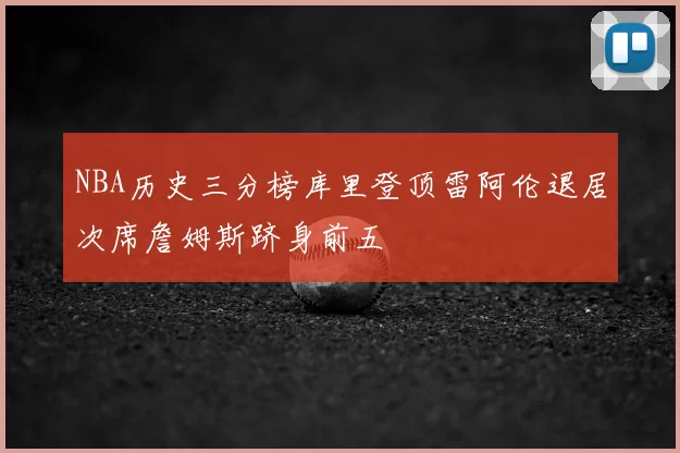 NBA历史三分榜库里登顶雷阿伦退居次席詹姆斯跻身前五