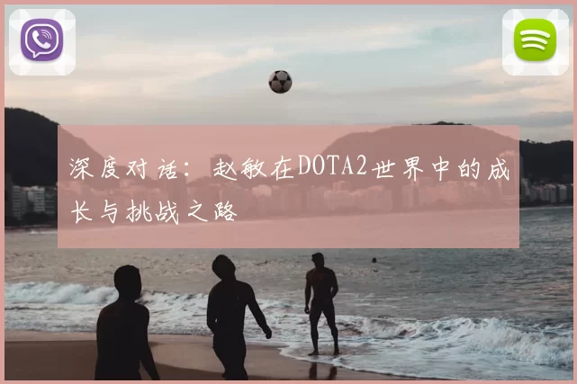 深度对话:赵敏在DOTA2世界中的成长与挑战之路