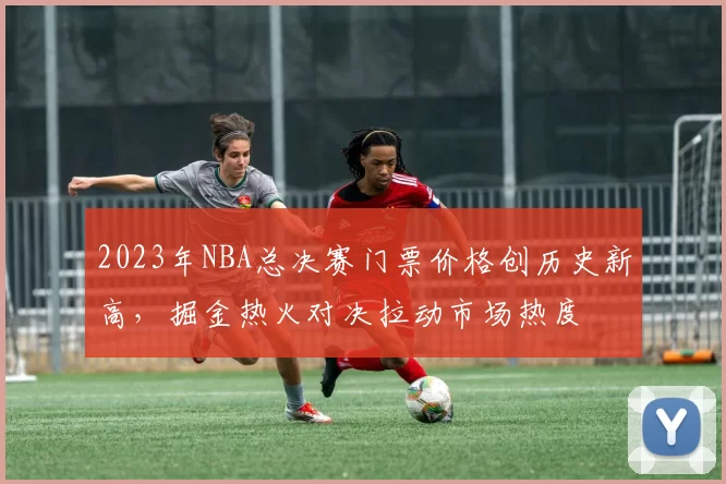 2023年NBA总决赛门票价格创历史新高,掘金热火对决拉动市场热度