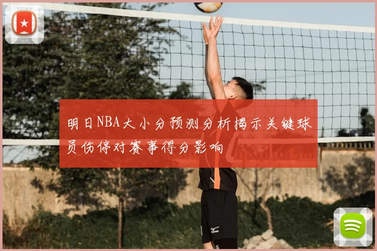 明日NBA大小分预测分析揭示关键球员伤停对赛事得分影响
