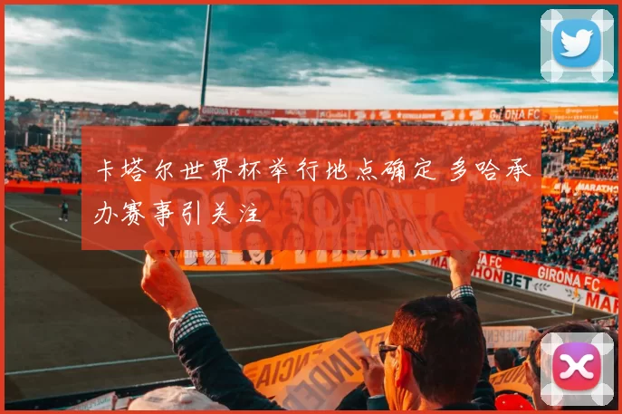 卡塔尔世界杯举行地点确定 多哈承办赛事引关注