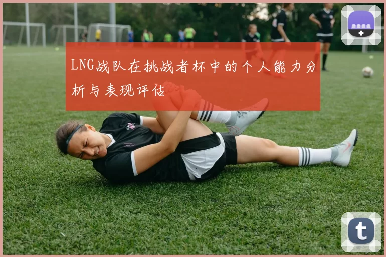 LNG战队在挑战者杯中的个人能力分析与表现评估