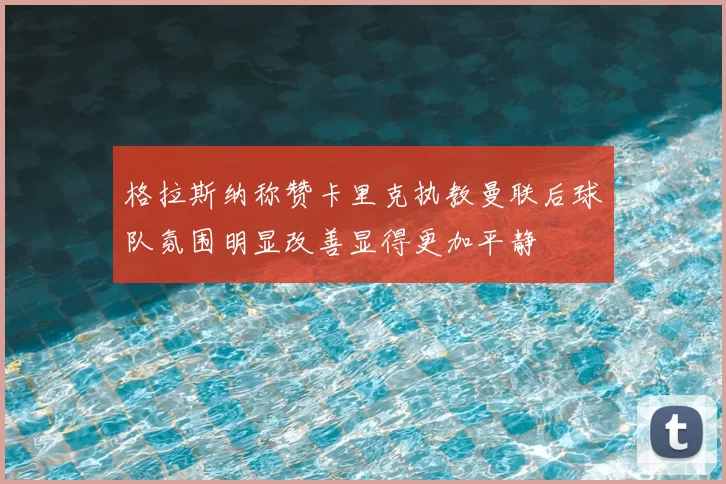 格拉斯纳称赞卡里克执教曼联后球队氛围明显改善显得更加平静