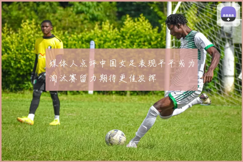 媒体人点评中国女足表现平平或为淘汰赛留力期待更佳发挥