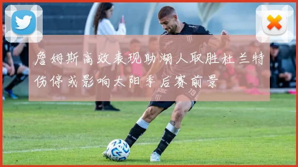 詹姆斯高效表现助湖人取胜杜兰特伤停或影响太阳季后赛前景