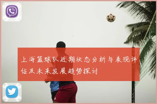上海篮球队近期状态分析与表现评估及未来发展趋势探讨