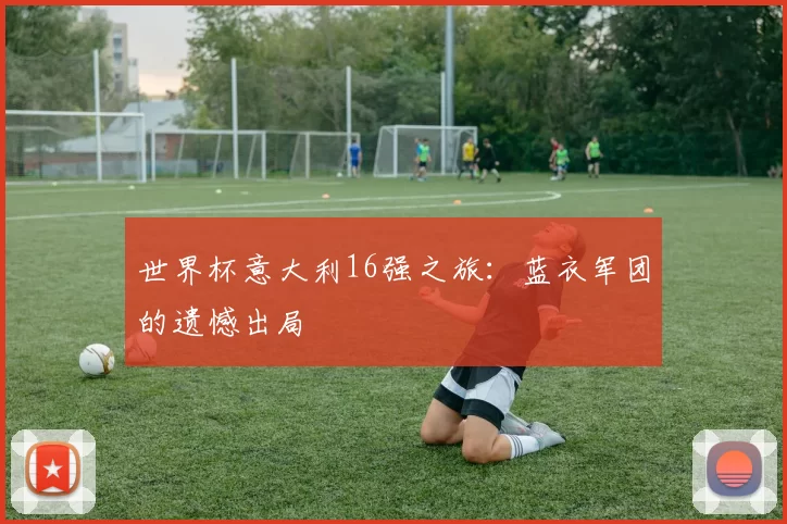 世界杯意大利16强之旅：蓝衣军团的遗憾出局
