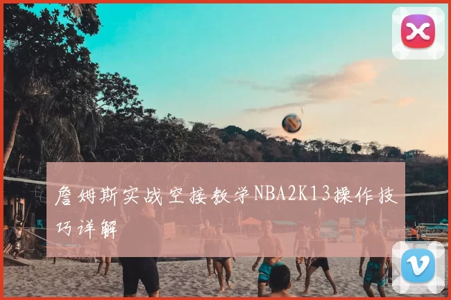 詹姆斯实战空接教学NBA2K13操作技巧详解