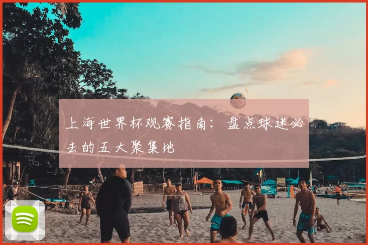上海世界杯观赛指南:盘点球迷必去的五大聚集地
