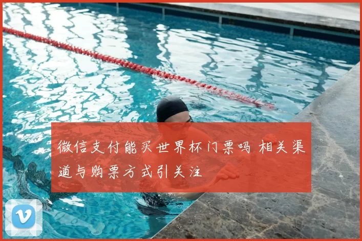 微信支付能买世界杯门票吗 相关渠道与购票方式引关注