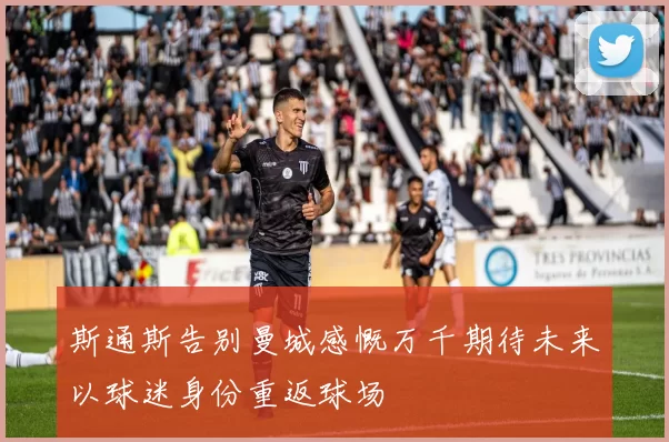 斯通斯告别曼城感慨万千期待未来以球迷身份重返球场