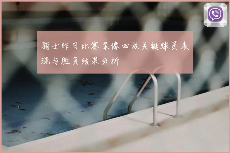 骑士昨日比赛录像回放关键球员表现与胜负结果分析
