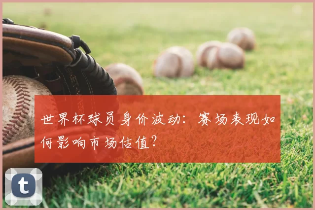 世界杯球员身价波动:赛场表现如何影响市场估值?