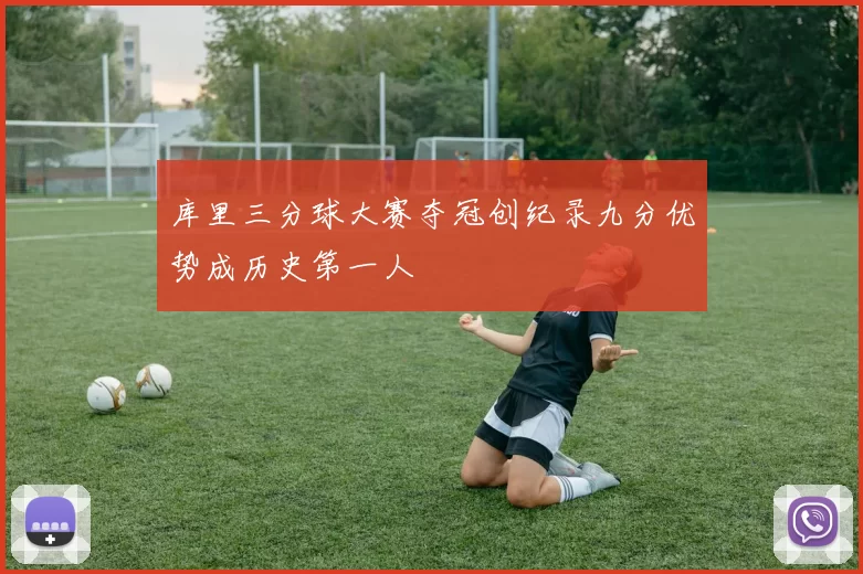 库里三分球大赛夺冠创纪录九分优势成历史第一人