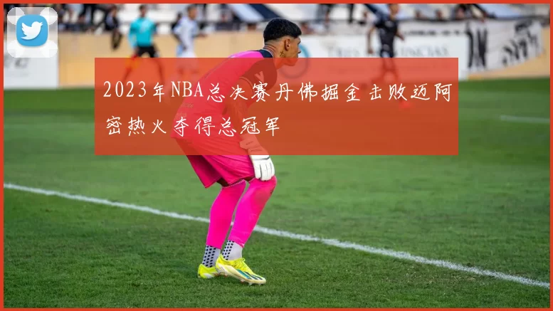 2023年NBA总决赛丹佛掘金击败迈阿密热火夺得总冠军