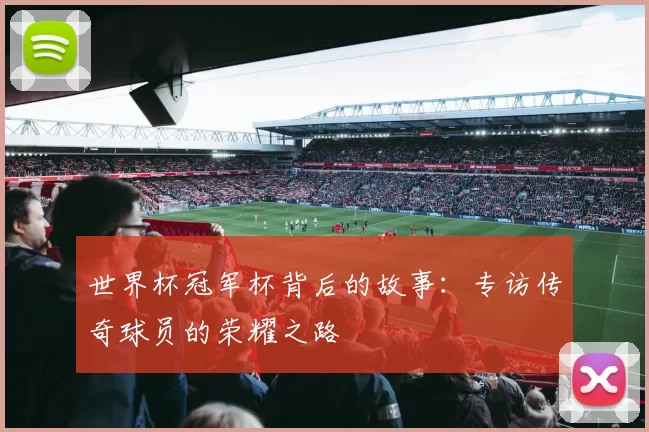 世界杯冠军杯背后的故事：专访传奇球员的荣耀之路