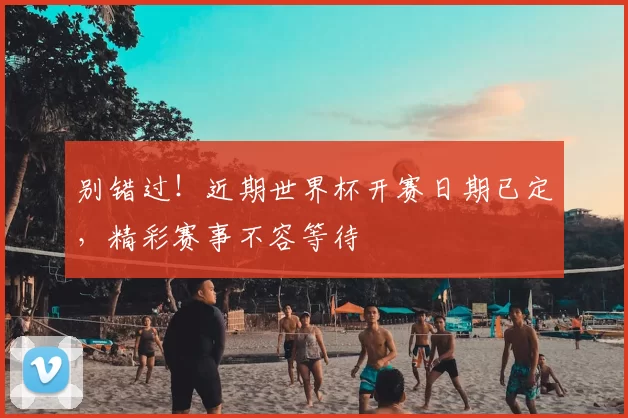 别错过!近期世界杯开赛日期已定,精彩赛事不容等待