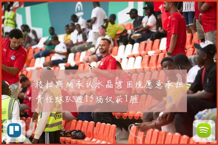 格拉斯纳承认水晶宫困境愿意承担责任球队近15场仅获1胜
