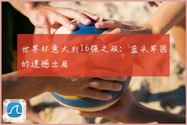 世界杯意大利16强之旅:蓝衣军团的遗憾出局