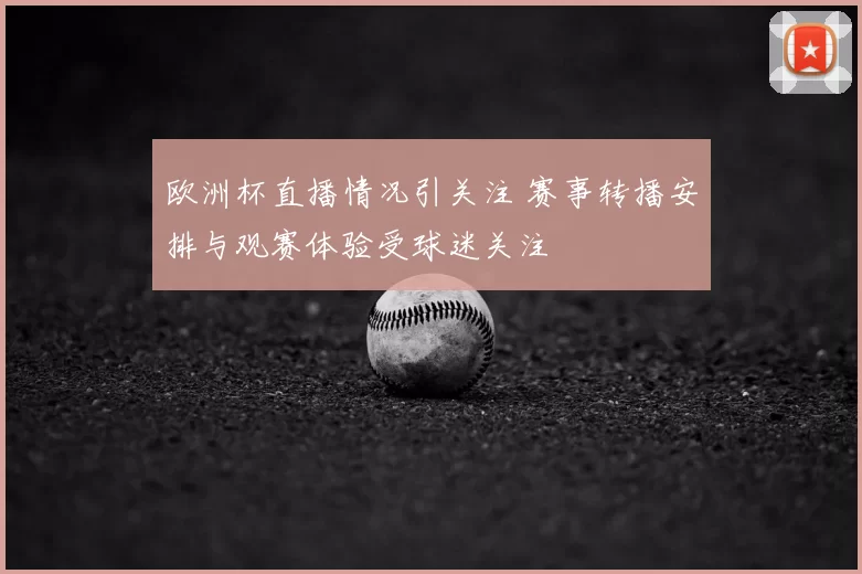 欧洲杯直播情况引关注 赛事转播安排与观赛体验受球迷关注