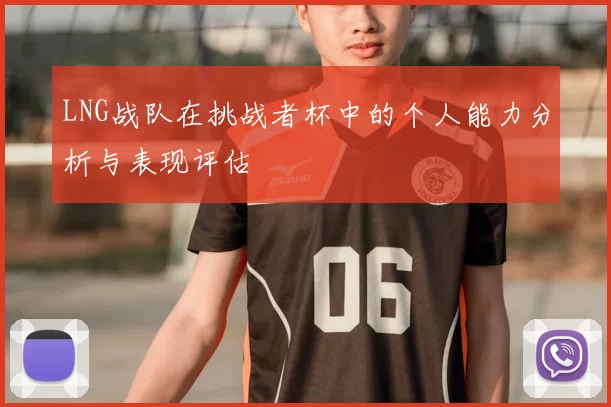 LNG战队在挑战者杯中的个人能力分析与表现评估