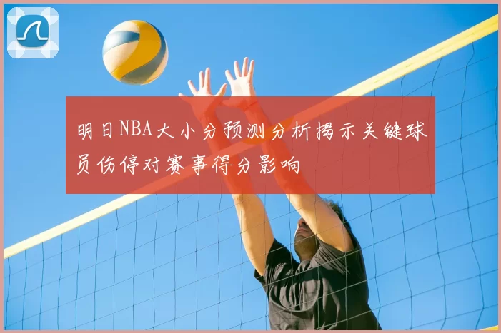 明日NBA大小分预测分析揭示关键球员伤停对赛事得分影响