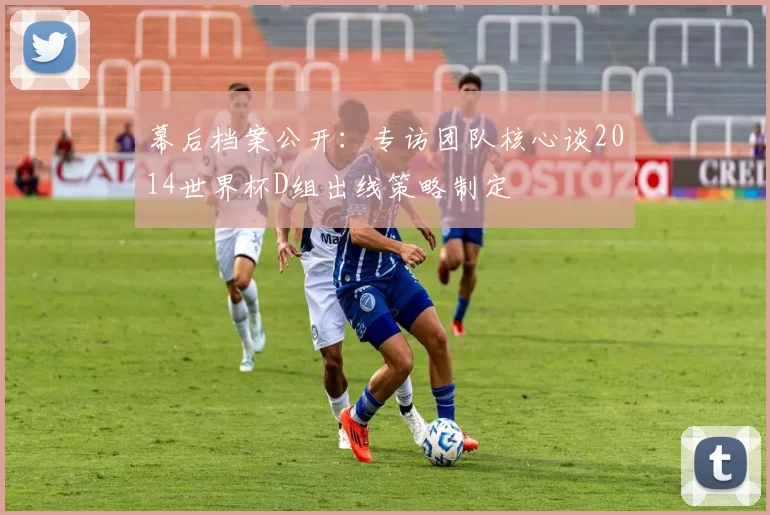 幕后档案公开:专访团队核心谈2014世界杯D组出线策略制定