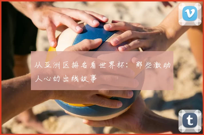 从亚洲区排名看世界杯：那些激动人心的出线故事