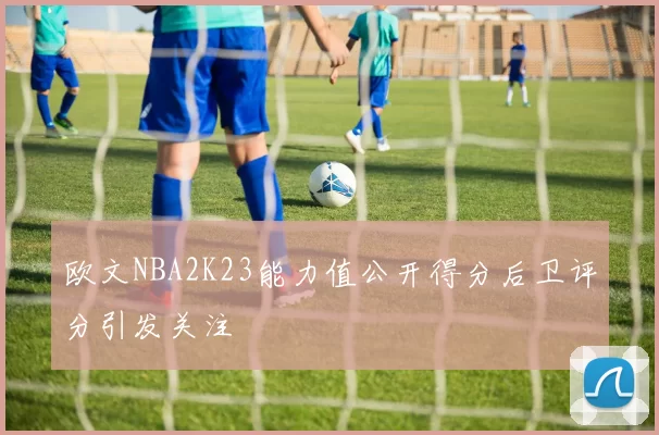 欧文NBA2K23能力值公开得分后卫评分引发关注