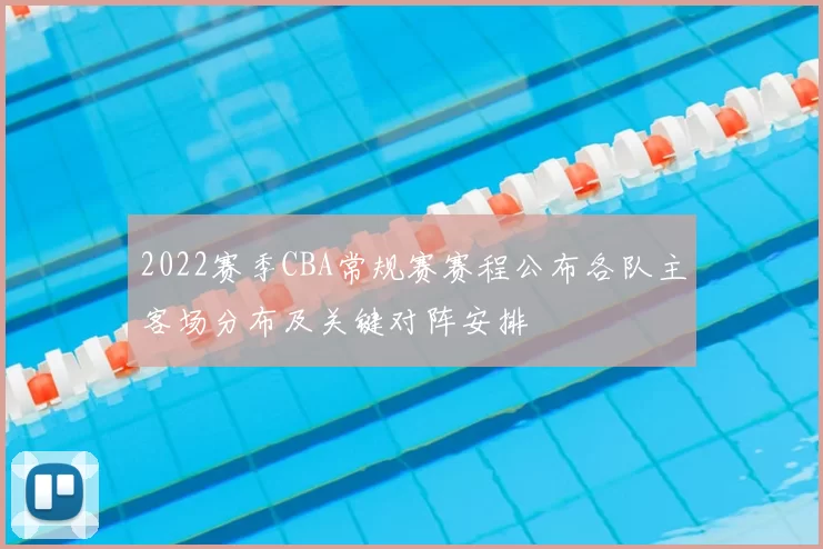 2022赛季CBA常规赛赛程公布各队主客场分布及关键对阵安排