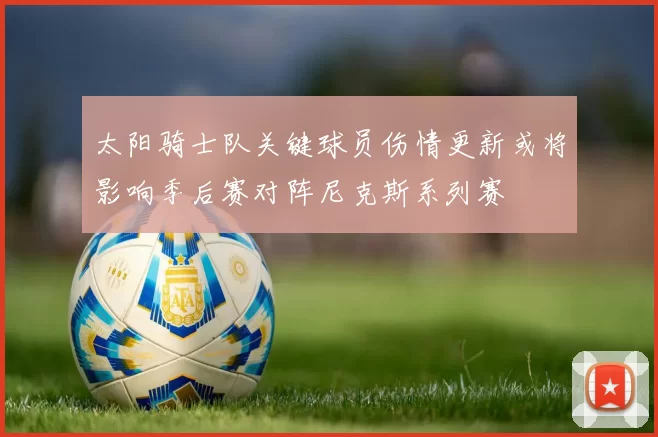 太阳骑士队关键球员伤情更新或将影响季后赛对阵尼克斯系列赛