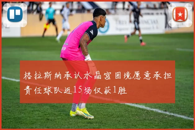格拉斯纳承认水晶宫困境愿意承担责任球队近15场仅获1胜
