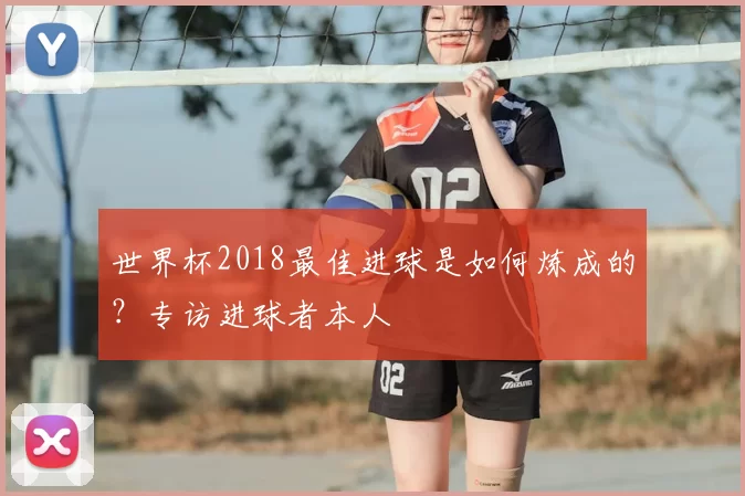 世界杯2018最佳进球是如何炼成的？专访进球者本人