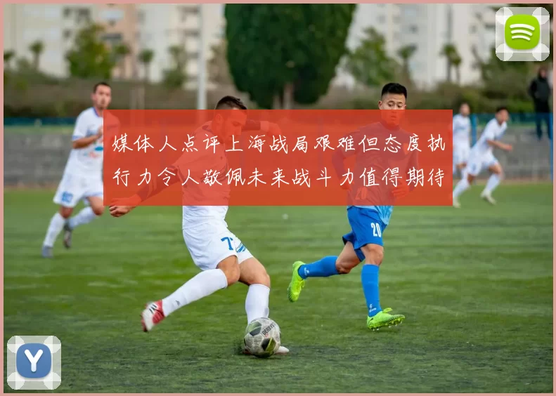 媒体人点评上海战局艰难但态度执行力令人敬佩未来战斗力值得期待