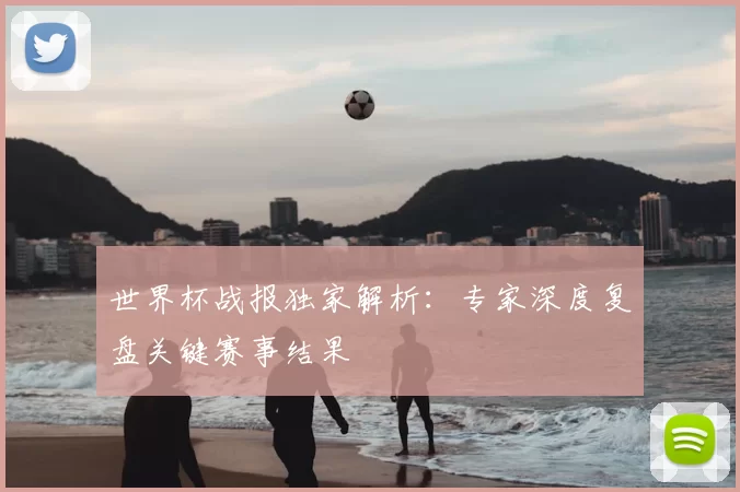 世界杯战报独家解析:专家深度复盘关键赛事结果