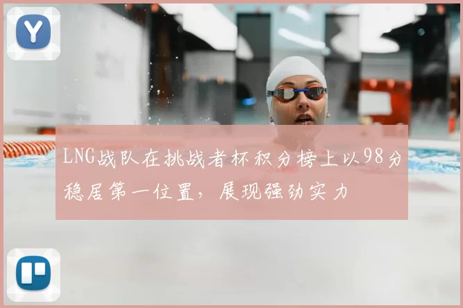 LNG战队在挑战者杯积分榜上以98分稳居第一位置，展现强劲实力