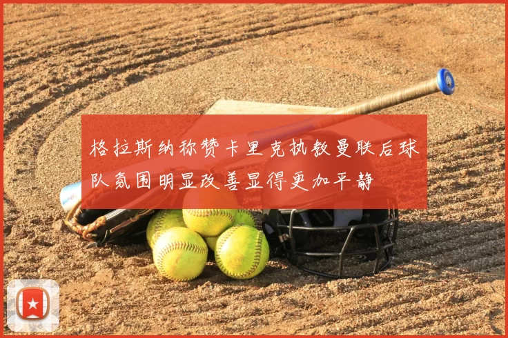 格拉斯纳称赞卡里克执教曼联后球队氛围明显改善显得更加平静