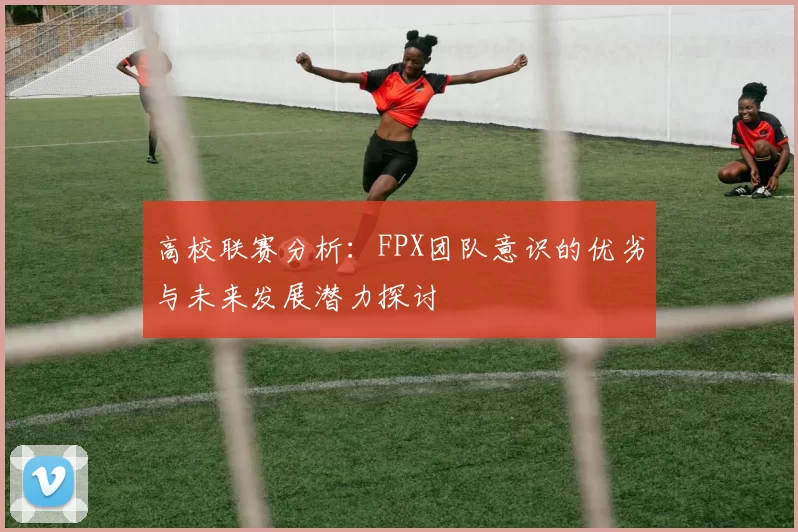 高校联赛分析:FPX团队意识的优劣与未来发展潜力探讨